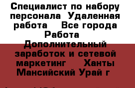 Специалист по набору персонала. Удаленная работа. - Все города Работа » Дополнительный заработок и сетевой маркетинг   . Ханты-Мансийский,Урай г.